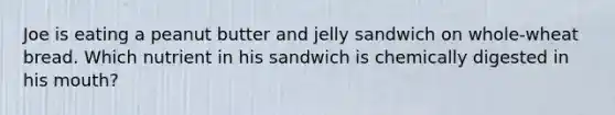 Joe is eating a peanut butter and jelly sandwich on whole-wheat bread. Which nutrient in his sandwich is chemically digested in his mouth?