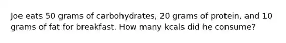 Joe eats 50 grams of carbohydrates, 20 grams of protein, and 10 grams of fat for breakfast. How many kcals did he consume?