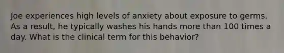 Joe experiences high levels of anxiety about exposure to germs. As a result, he typically washes his hands more than 100 times a day. What is the clinical term for this behavior?