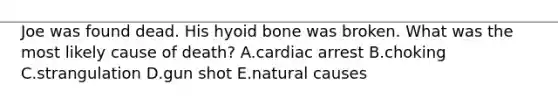 Joe was found dead. His hyoid bone was broken. What was the most likely cause of death? A.cardiac arrest B.choking C.strangulation D.gun shot E.natural causes