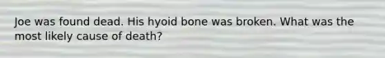 Joe was found dead. His hyoid bone was broken. What was the most likely cause of death?