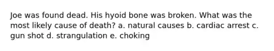 Joe was found dead. His hyoid bone was broken. What was the most likely cause of death? a. natural causes b. cardiac arrest c. gun shot d. strangulation e. choking