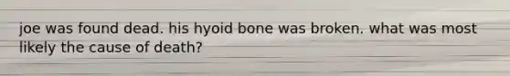 joe was found dead. his hyoid bone was broken. what was most likely the cause of death?