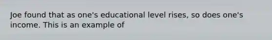 Joe found that as one's educational level rises, so does one's income. This is an example of