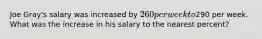 Joe Gray's salary was increased by 260 per week to290 per week. What was the increase in his salary to the nearest percent?