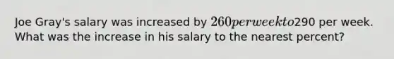 Joe Gray's salary was increased by 260 per week to290 per week. What was the increase in his salary to the nearest percent?