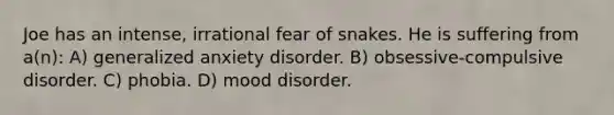 Joe has an intense, irrational fear of snakes. He is suffering from a(n): A) generalized anxiety disorder. B) obsessive-compulsive disorder. C) phobia. D) mood disorder.