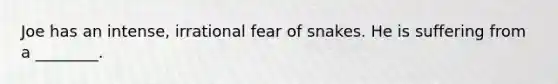 Joe has an intense, irrational fear of snakes. He is suffering from a ________.