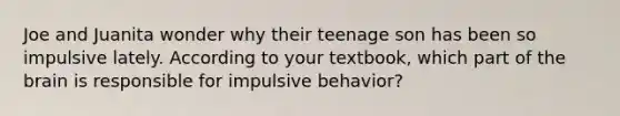 Joe and Juanita wonder why their teenage son has been so impulsive lately. According to your textbook, which part of the brain is responsible for impulsive behavior?