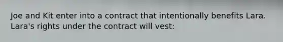 Joe and Kit enter into a contract that intentionally benefits Lara. Lara's rights under the contract will vest: