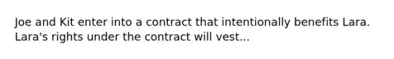 Joe and Kit enter into a contract that intentionally benefits Lara. Lara's rights under the contract will vest...