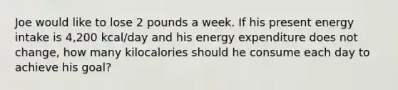 Joe would like to lose 2 pounds a week. If his present energy intake is 4,200 kcal/day and his energy expenditure does not change, how many kilocalories should he consume each day to achieve his goal?