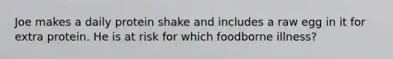 Joe makes a daily protein shake and includes a raw egg in it for extra protein. He is at risk for which foodborne illness?