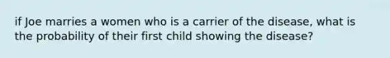 if Joe marries a women who is a carrier of the disease, what is the probability of their first child showing the disease?