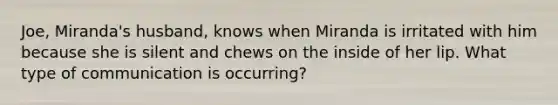 Joe, Miranda's husband, knows when Miranda is irritated with him because she is silent and chews on the inside of her lip. What type of communication is occurring?