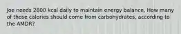 Joe needs 2800 kcal daily to maintain energy balance. How many of those calories should come from carbohydrates, according to the AMDR?