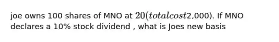 joe owns 100 shares of MNO at 20 (total cost2,000). If MNO declares a 10% stock dividend , what is Joes new basis