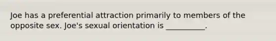 Joe has a preferential attraction primarily to members of the opposite sex. Joe's sexual orientation is __________.