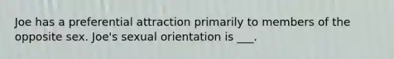 Joe has a preferential attraction primarily to members of the opposite sex. Joe's sexual orientation is ___.