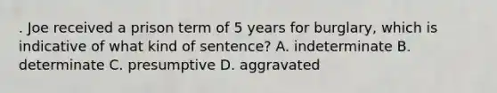 . Joe received a prison term of 5 years for burglary, which is indicative of what kind of sentence? A. indeterminate B. determinate C. presumptive D. aggravated