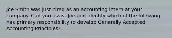 Joe Smith was just hired as an accounting intern at your company. Can you assist Joe and identify which of the following has primary responsibility to develop Generally Accepted Accounting Principles?