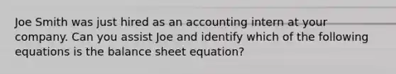 Joe Smith was just hired as an accounting intern at your company. Can you assist Joe and identify which of the following equations is the balance sheet equation?