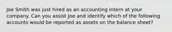 Joe Smith was just hired as an accounting intern at your company. Can you assist Joe and identify which of the following accounts would be reported as assets on the balance sheet?