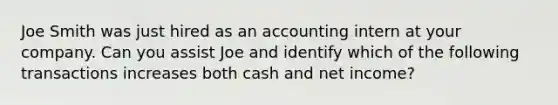 Joe Smith was just hired as an accounting intern at your company. Can you assist Joe and identify which of the following transactions increases both cash and net income?