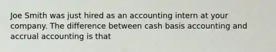 Joe Smith was just hired as an accounting intern at your company. The difference between cash basis accounting and accrual accounting is that