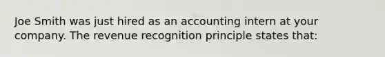 Joe Smith was just hired as an accounting intern at your company. The revenue recognition principle states that: