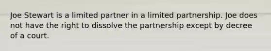 Joe Stewart is a limited partner in a limited partnership. Joe does not have the right to dissolve the partnership except by decree of a court.