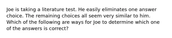 Joe is taking a literature test. He easily eliminates one answer choice. The remaining choices all seem very similar to him. Which of the following are ways for Joe to determine which one of the answers is correct?