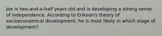 Joe is two-and-a-half years old and is developing a strong sense of independence. According to Erikson's theory of socioeconomical development, he is most likely in which stage of development?