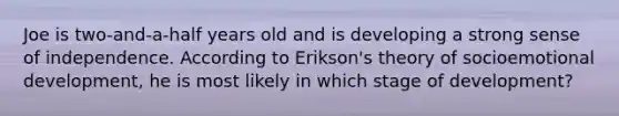 Joe is two-and-a-half years old and is developing a strong sense of independence. According to Erikson's theory of socioemotional development, he is most likely in which stage of development?