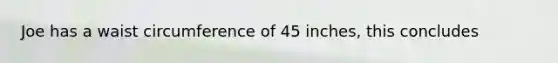 Joe has a waist circumference of 45 inches, this concludes