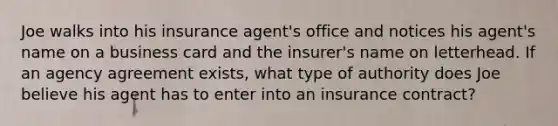 Joe walks into his insurance agent's office and notices his agent's name on a business card and the insurer's name on letterhead. If an agency agreement exists, what type of authority does Joe believe his agent has to enter into an insurance contract?