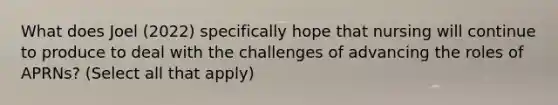 What does Joel (2022) specifically hope that nursing will continue to produce to deal with the challenges of advancing the roles of APRNs? (Select all that apply)