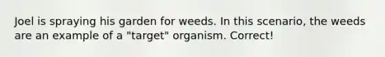 Joel is spraying his garden for weeds. In this scenario, the weeds are an example of a "target" organism. Correct!