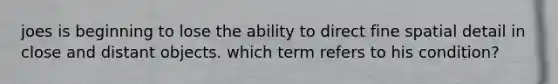 joes is beginning to lose the ability to direct fine spatial detail in close and distant objects. which term refers to his condition?