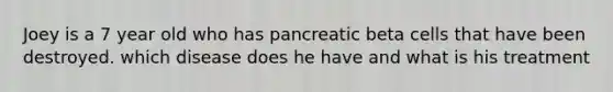 Joey is a 7 year old who has pancreatic beta cells that have been destroyed. which disease does he have and what is his treatment