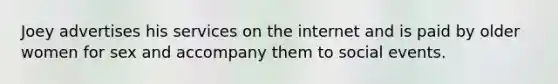 Joey advertises his services on the internet and is paid by older women for sex and accompany them to social events.