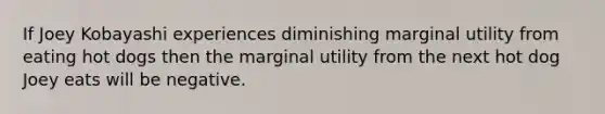 If Joey Kobayashi experiences diminishing marginal utility from eating hot dogs then the marginal utility from the next hot dog Joey eats will be negative.