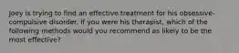 Joey is trying to find an effective treatment for his obsessive-compulsive disorder. If you were his therapist, which of the following methods would you recommend as likely to be the most effective?