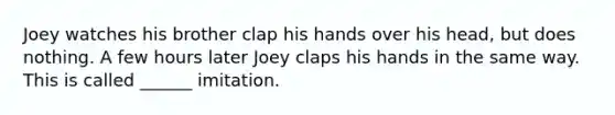 Joey watches his brother clap his hands over his head, but does nothing. A few hours later Joey claps his hands in the same way. This is called ______ imitation.