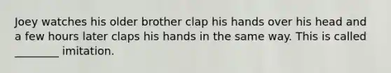 Joey watches his older brother clap his hands over his head and a few hours later claps his hands in the same way. This is called ________ imitation.