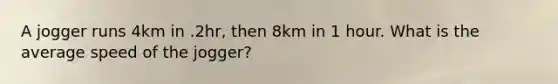 A jogger runs 4km in .2hr, then 8km in 1 hour. What is the average speed of the jogger?