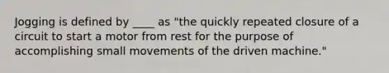 Jogging is defined by ____ as "the quickly repeated closure of a circuit to start a motor from rest for the purpose of accomplishing small movements of the driven machine."