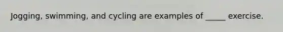 Jogging, swimming, and cycling are examples of _____ exercise.