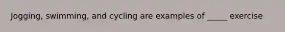 Jogging, swimming, and cycling are examples of _____ exercise
