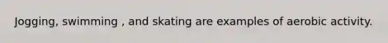 Jogging, swimming , and skating are examples of aerobic activity.